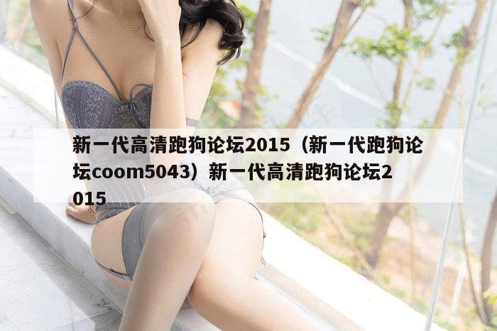 新一代高清跑狗论坛2015（新一代跑狗论坛coom5043）新一代高清跑狗论坛2015